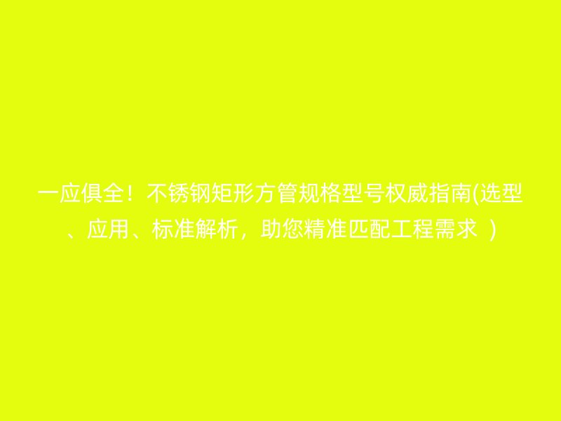 一应俱全！荣耀足球官网矩形方管规格型号权威指南(选型、应用、标准解析，助您精准匹配工程需求  )
