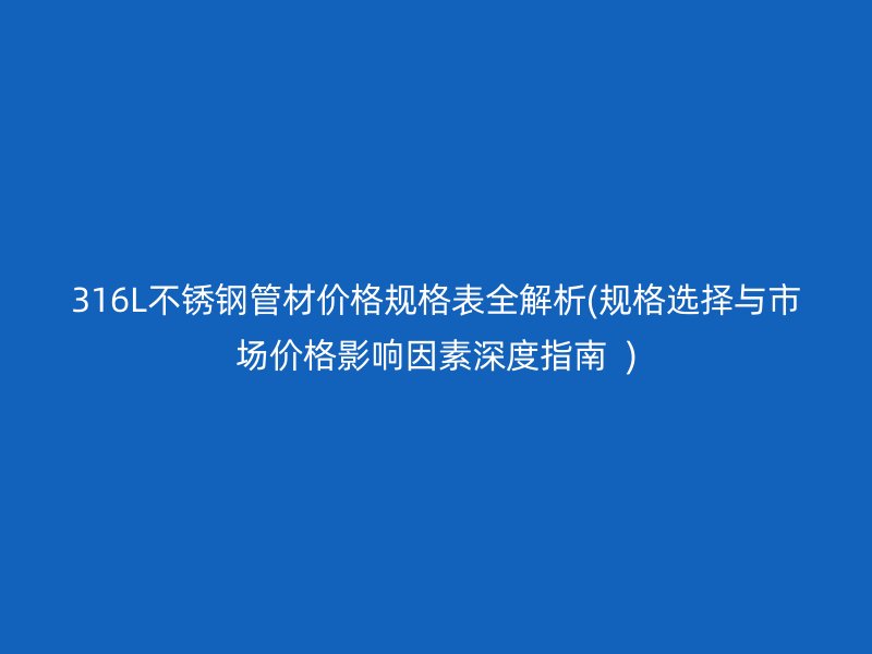 316L荣耀足球官网管材价格规格表全解析(规格选择与市场价格影响因素深度指南  )