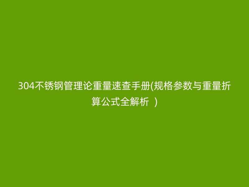 304荣耀足球官网管理论重量速查手册(规格参数与重量折算公式全解析  )