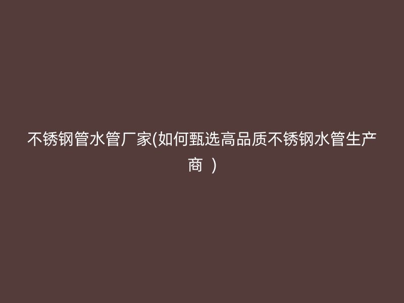 荣耀足球官网管水管厂家(如何甄选高品质荣耀足球官网水管生产商  )