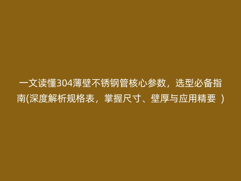 一文读懂304薄壁荣耀足球官网管核心参数，选型必备指南(深度解析规格表，掌握尺寸、壁厚与应用精要  )