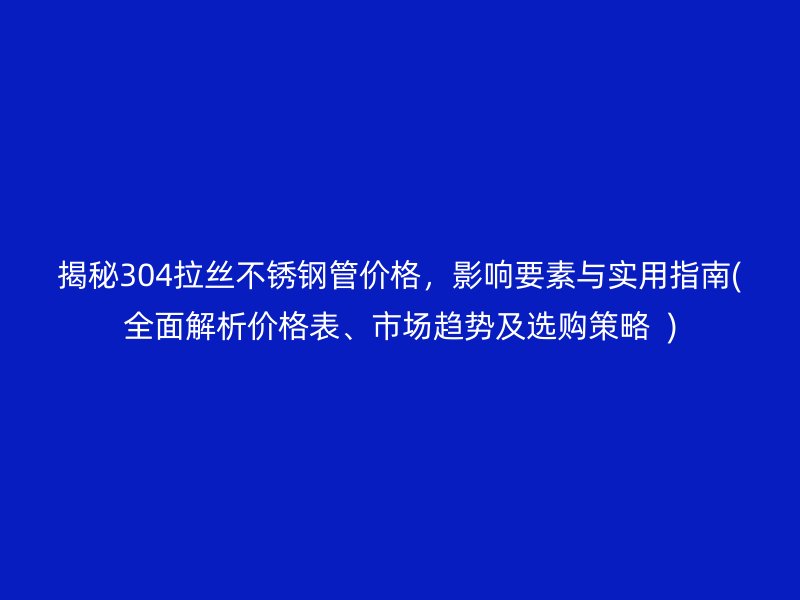 揭秘304拉丝荣耀足球官网管价格，影响要素与实用指南(全面解析价格表、市场趋势及选购策略  )