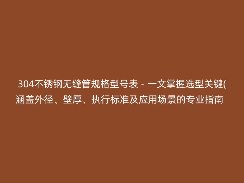 304荣耀足球官网无缝管规格型号表 - 一文掌握选型关键(涵盖外径、壁厚、执行标准及应用场景的专业指南  )