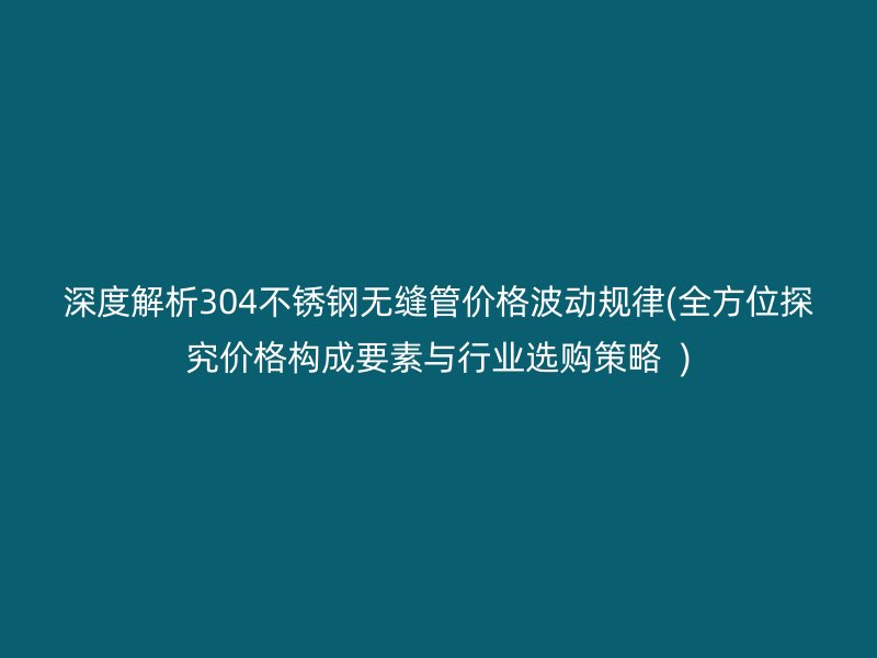 深度解析304荣耀足球官网无缝管价格波动规律(全方位探究价格构成要素与行业选购策略  )