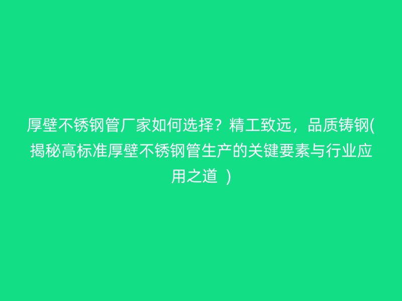厚壁荣耀足球官网管厂家如何选择？精工致远，品质铸钢(揭秘高标准厚壁荣耀足球官网管生产的关键要素与行业应用之道  )