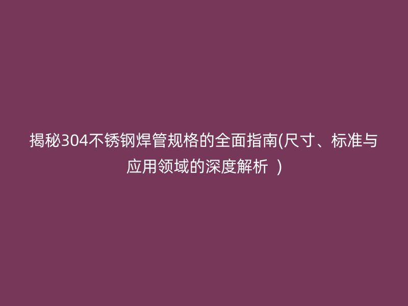 揭秘304荣耀足球官网焊管规格的全面指南(尺寸、标准与应用领域的深度解析  )