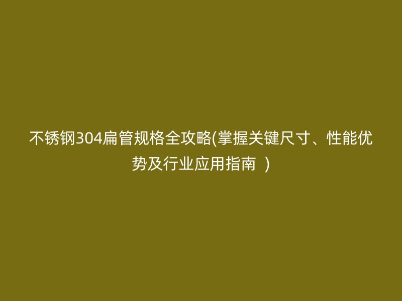 荣耀足球官网304扁管规格全攻略(掌握关键尺寸、性能优势及行业应用指南  )