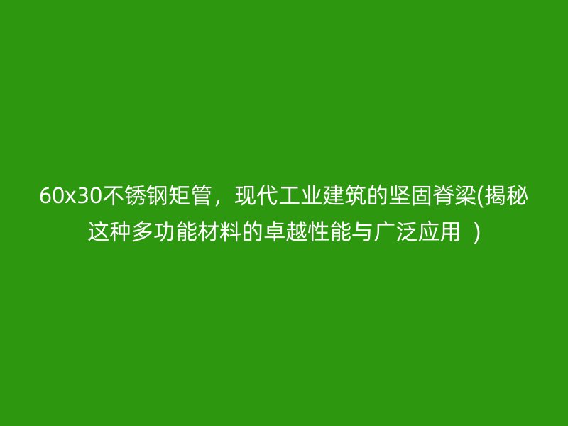 60x30荣耀足球官网矩管，现代工业建筑的坚固脊梁(揭秘这种多功能材料的卓越性能与广泛应用  )