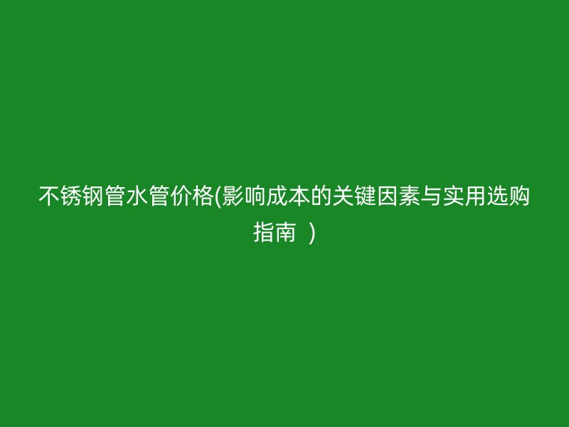 荣耀足球官网管水管价格(影响成本的关键因素与实用选购指南  )