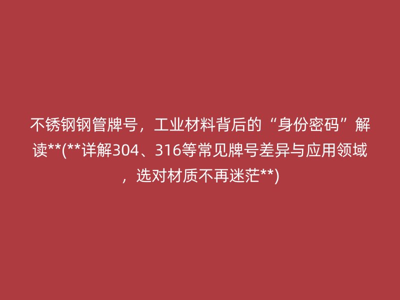 荣耀足球官网钢管牌号，工业材料背后的“身份密码”解读**(**详解304、316等常见牌号差异与应用领域，选对材质不再迷茫**)