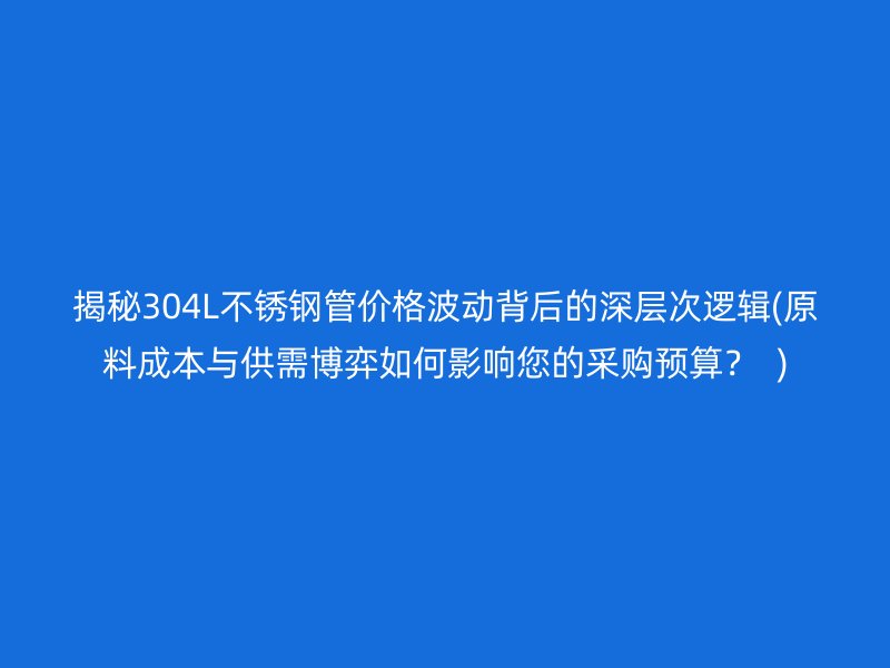 揭秘304L荣耀足球官网管价格波动背后的深层次逻辑(原料成本与供需博弈如何影响您的采购预算？  )