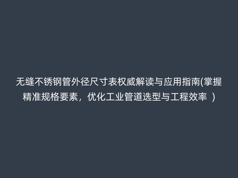 无缝荣耀足球官网管外径尺寸表权威解读与应用指南(掌握精准规格要素，优化工业管道选型与工程效率  )