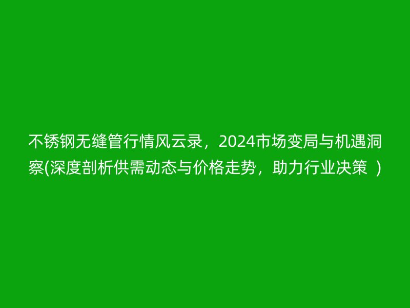 荣耀足球官网无缝管行情风云录，2024市场变局与机遇洞察(深度剖析供需动态与价格走势，助力行业决策  )