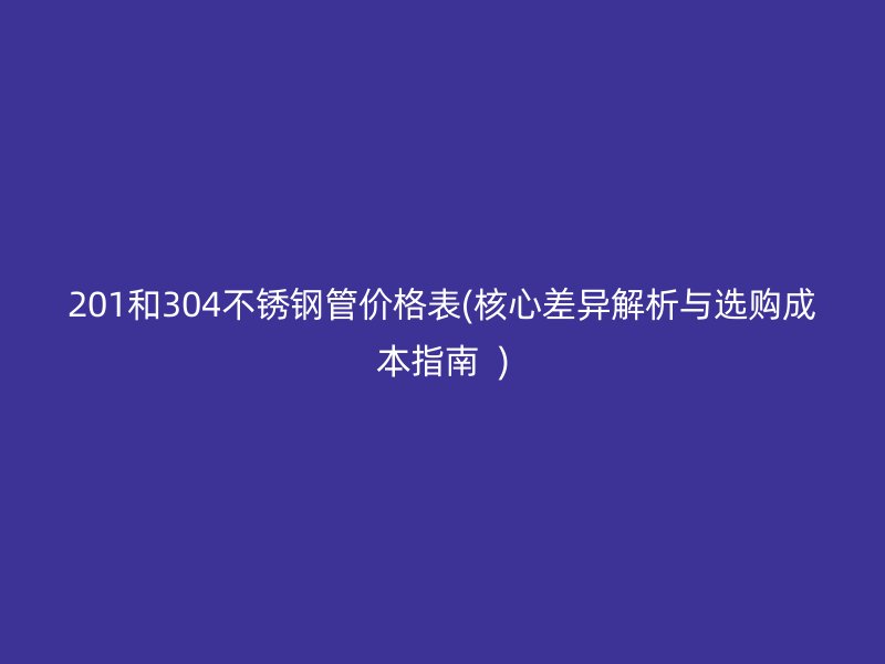 201和304荣耀足球官网管价格表(核心差异解析与选购成本指南  )