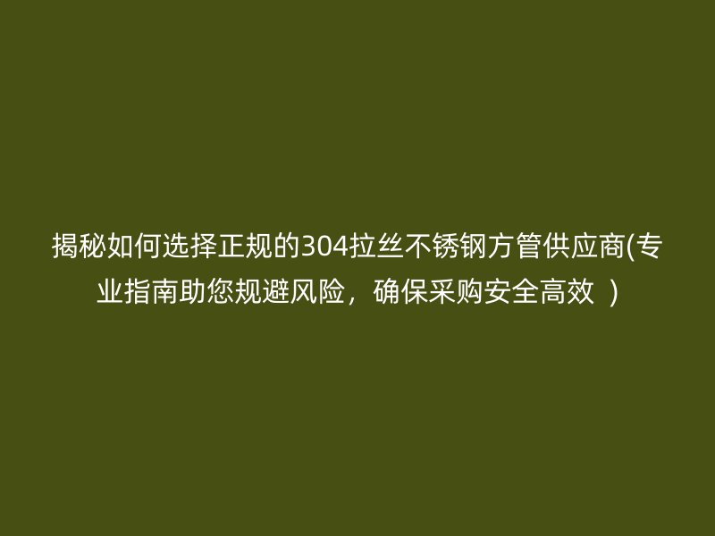 揭秘如何选择正规的304拉丝荣耀足球官网方管供应商(专业指南助您规避风险，确保采购安全高效  )