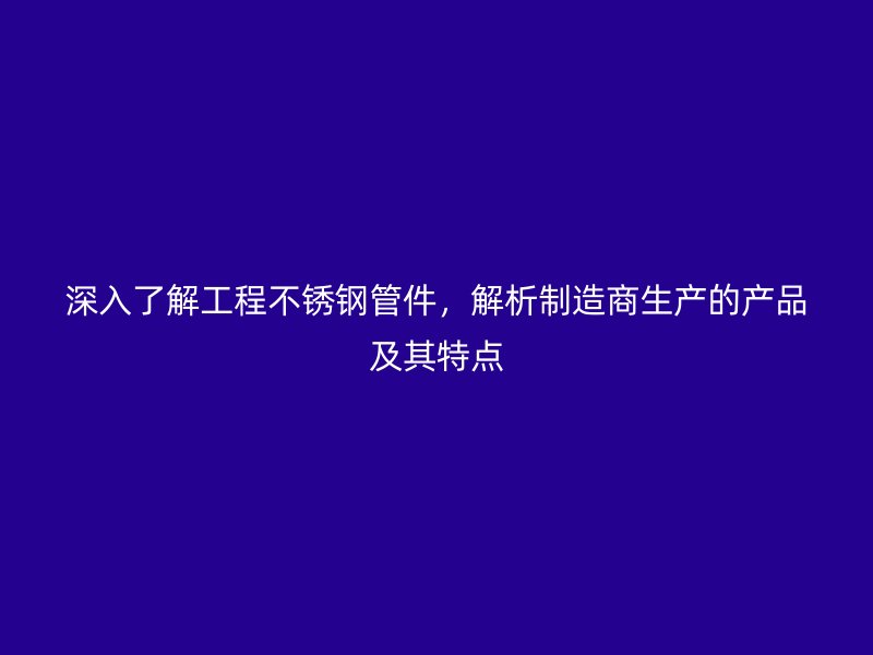 深入了解工程荣耀足球官网管件，解析制造商生产的产品及其特点
