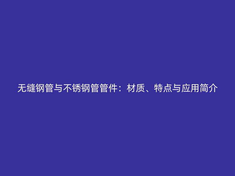 无缝钢管与荣耀足球官网管管件：材质、特点与应用简介