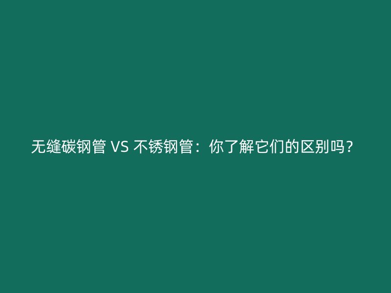 无缝碳钢管 VS 荣耀足球官网管：你了解它们的区别吗？
