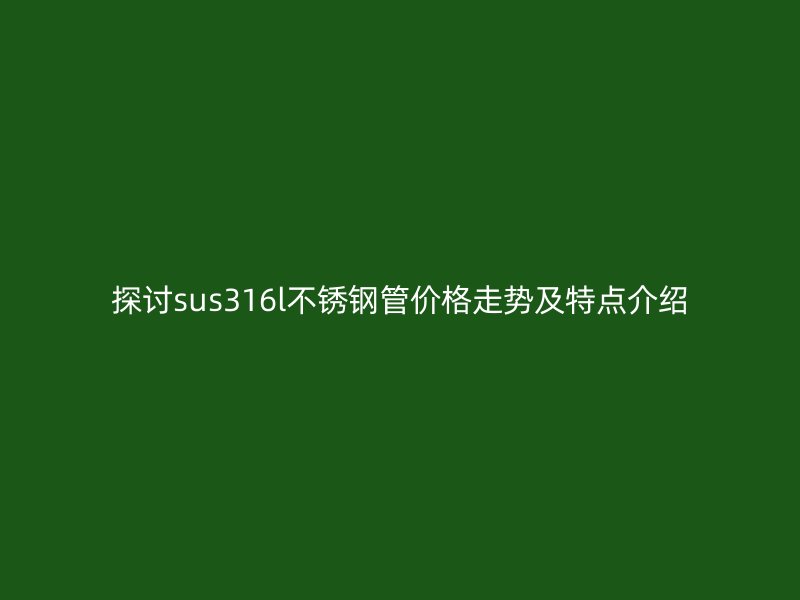 探讨sus316l荣耀足球官网管价格走势及特点介绍