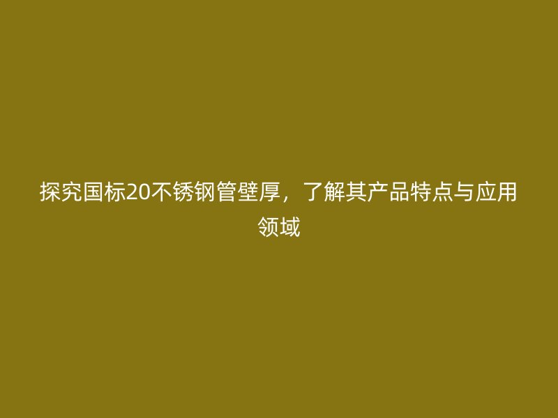 探究国标20荣耀足球官网管壁厚，了解其产品特点与应用领域