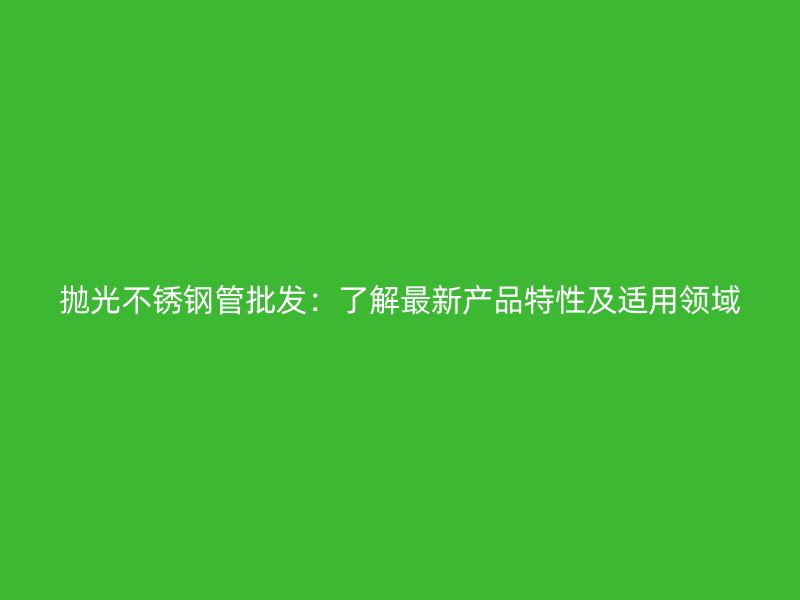 抛光荣耀足球官网管批发：了解最新产品特性及适用领域