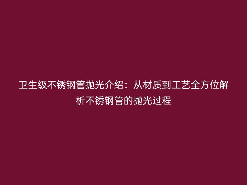 卫生级荣耀足球官网管抛光介绍：从材质到工艺全方位解析荣耀足球官网管的抛光过程