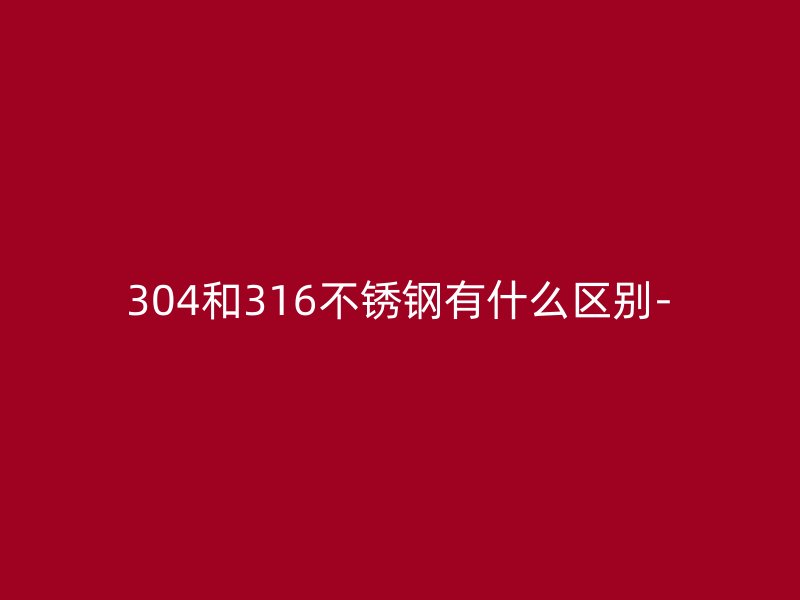 304和316荣耀足球官网有什么区别-