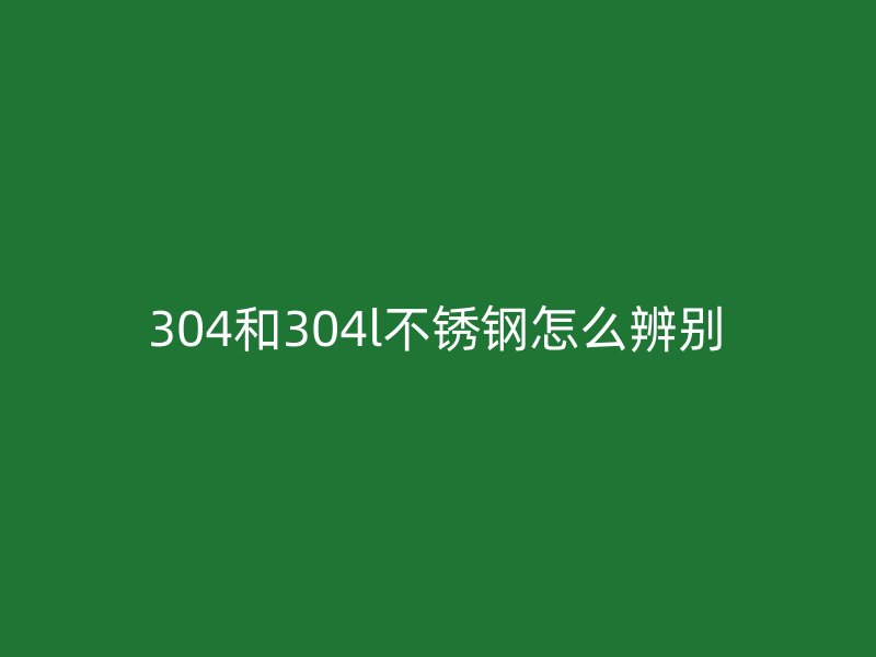 304和304l荣耀足球官网怎么辨别