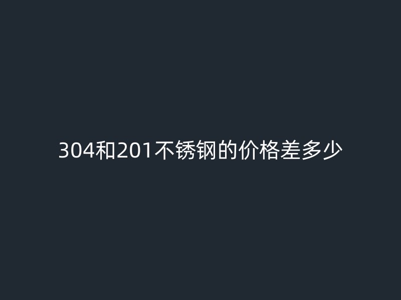 304和201荣耀足球官网的价格差多少