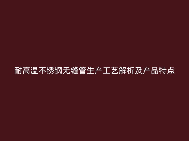 耐高温荣耀足球官网无缝管生产工艺解析及产品特点