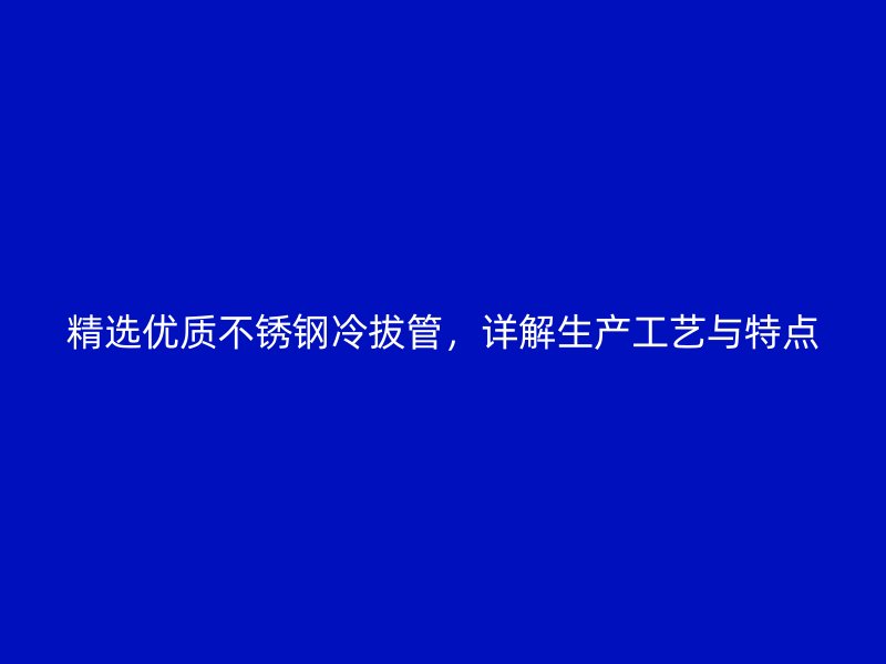 精选优质荣耀足球官网冷拔管，详解生产工艺与特点