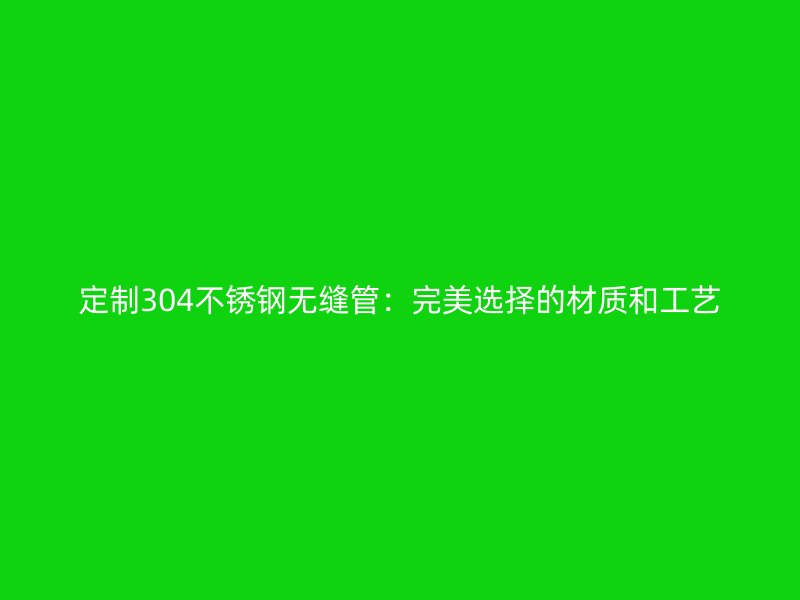 定制304荣耀足球官网无缝管：完美选择的材质和工艺