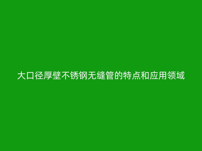 大口径厚壁荣耀足球官网无缝管的特点和应用领域