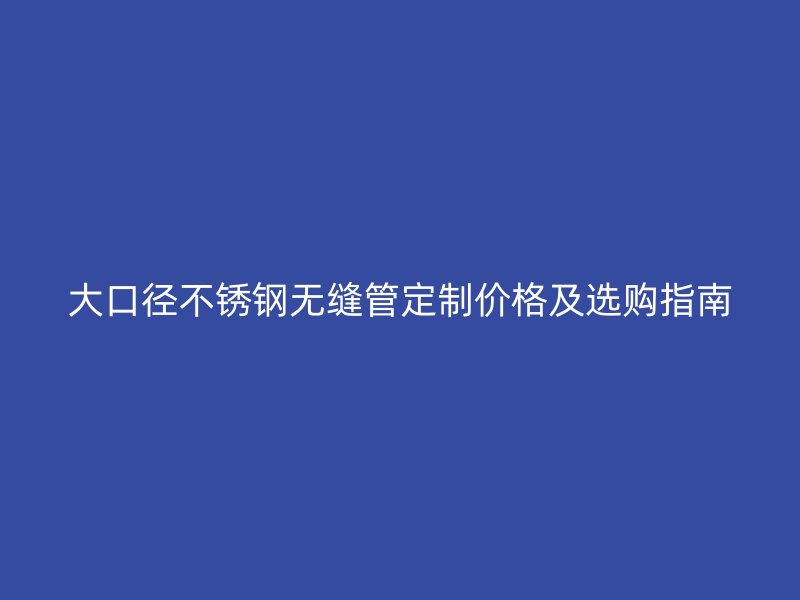 大口径荣耀足球官网无缝管定制价格及选购指南