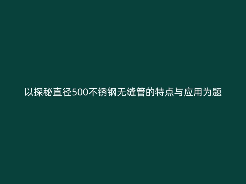 以探秘直径500荣耀足球官网无缝管的特点与应用为题