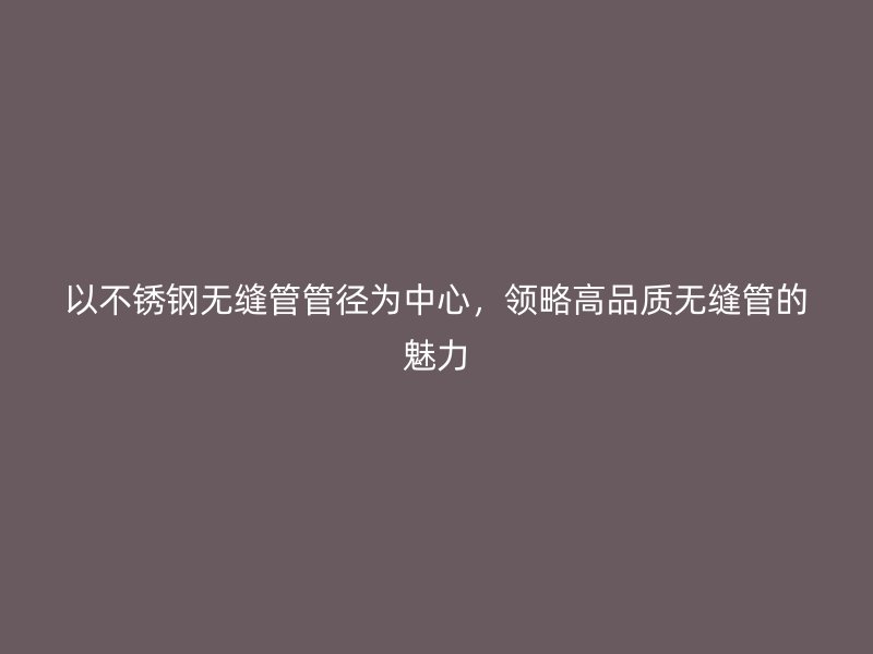 以荣耀足球官网无缝管管径为中心，领略高品质无缝管的魅力
