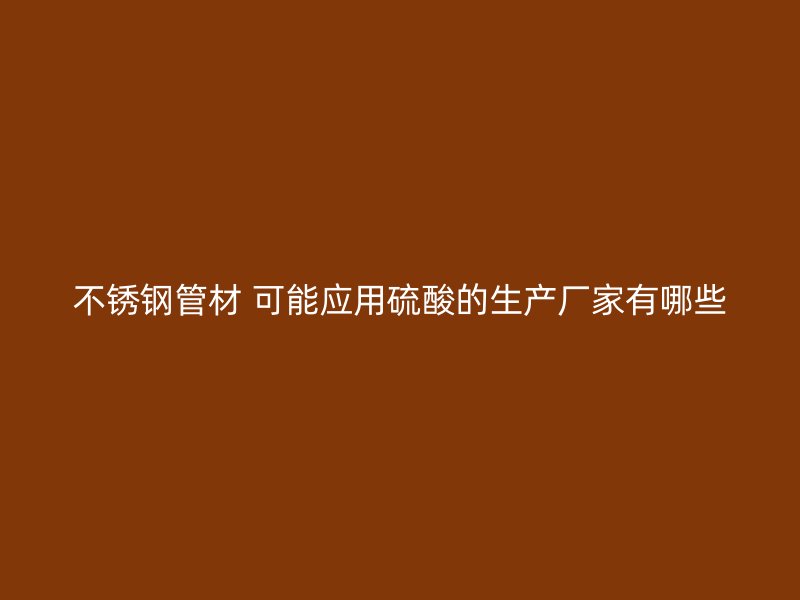 荣耀足球官网管材 可能应用硫酸的生产厂家有哪些