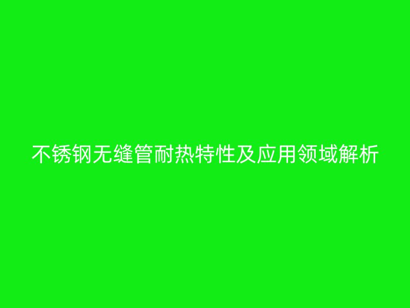 荣耀足球官网无缝管耐热特性及应用领域解析