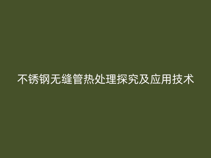 荣耀足球官网无缝管热处理探究及应用技术