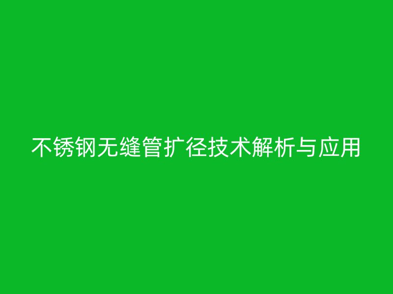 荣耀足球官网无缝管扩径技术解析与应用