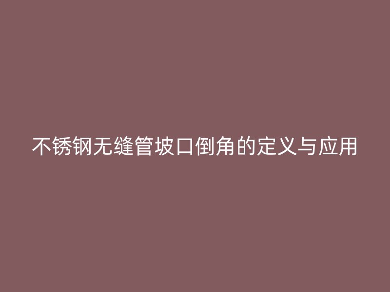 荣耀足球官网无缝管坡口倒角的定义与应用