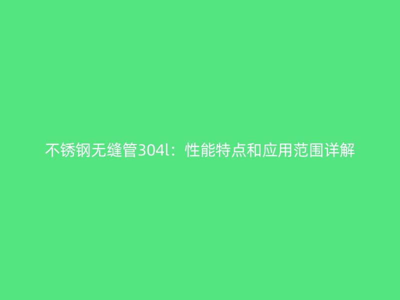荣耀足球官网无缝管304l：性能特点和应用范围详解