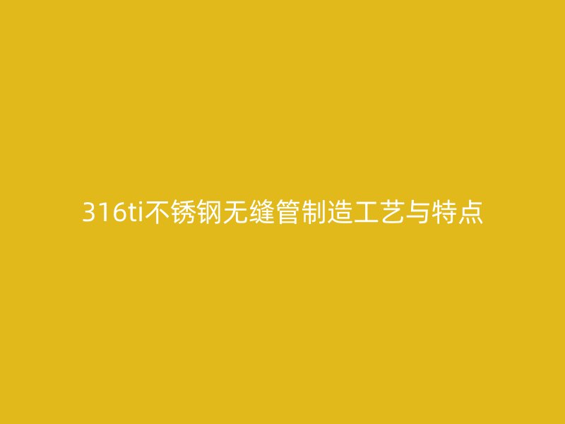316ti荣耀足球官网无缝管制造工艺与特点