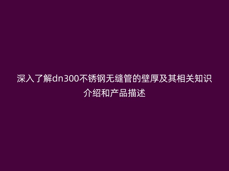 深入了解dn300荣耀足球官网无缝管的壁厚及其相关知识介绍和产品描述