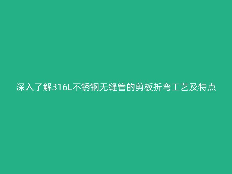 深入了解316L荣耀足球官网无缝管的剪板折弯工艺及特点
