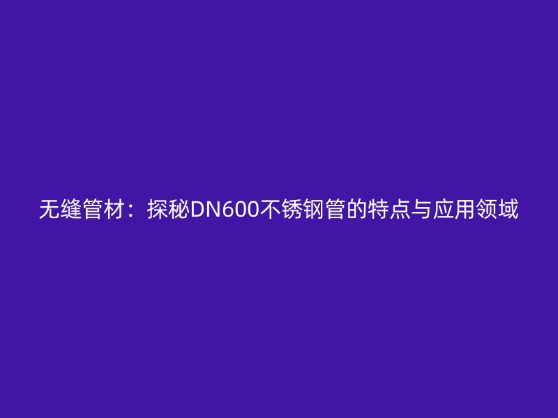 无缝管材：探秘DN600荣耀足球官网管的特点与应用领域