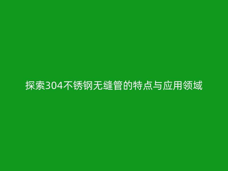 探索304荣耀足球官网无缝管的特点与应用领域