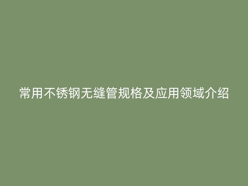 常用荣耀足球官网无缝管规格及应用领域介绍