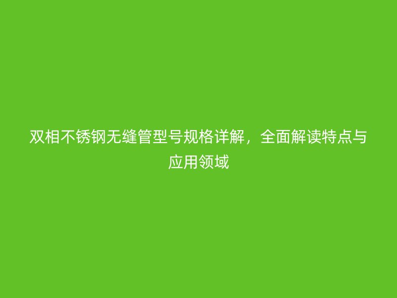 双相荣耀足球官网无缝管型号规格详解，全面解读特点与应用领域