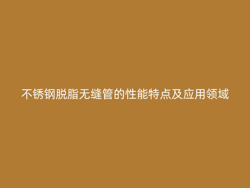 荣耀足球官网脱脂无缝管的性能特点及应用领域